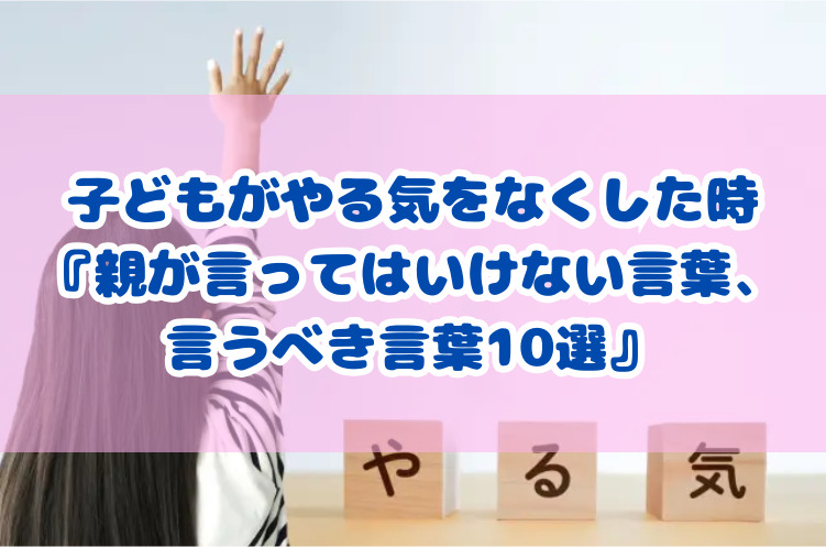 子どもがやる気をなくした時『親が言ってはいけない言葉・言うべき言葉10選』