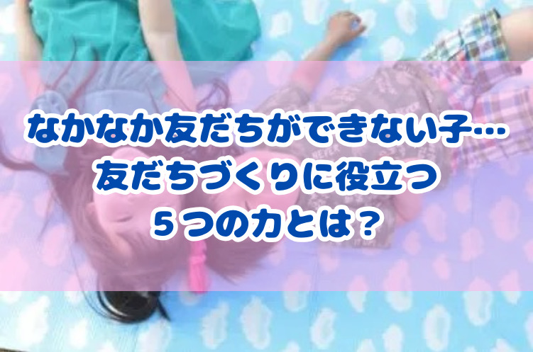 なかなか友だちができない子…友だちづくりに役立つ５つの力とは？