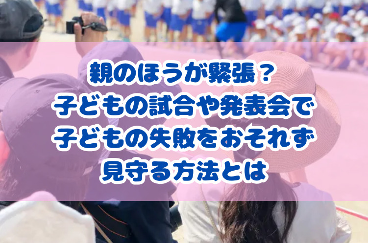親のほうが緊張？子どもの試合や発表会で、子どもの失敗をおそれず見守る方法とは
