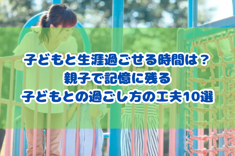 子どもと生涯過ごせる時間は？　親子で記憶に残る子どもとの過ごし方の工夫10選