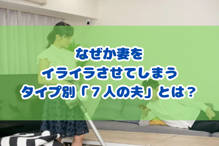 なぜか妻をイライラさせてしまう　タイプ別「７人の夫」とは？