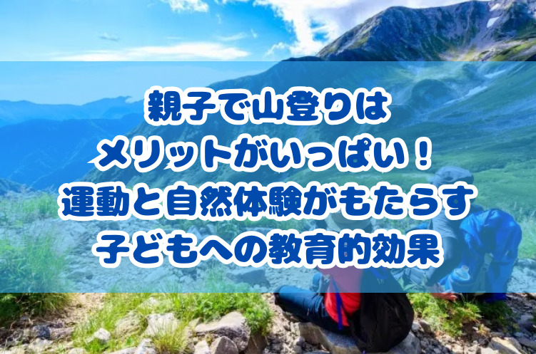 親子で山登りはメリットがいっぱい！運動と自然体験がもたらす子どもへの教育的効果