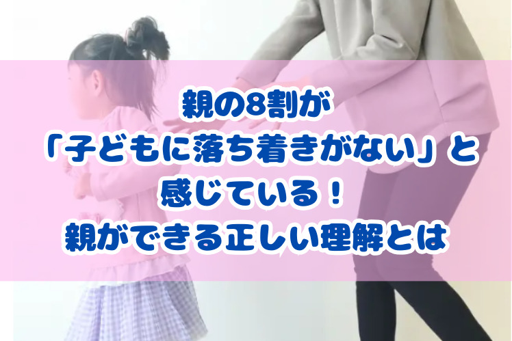 親の8割が「子どもに落ち着きがない」と感じている！親ができる正しい理解とは