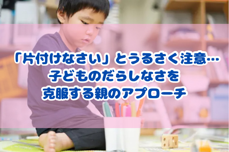 「片付けなさい」とうるさく注意...子どものだらしなさを克服するアプローチ