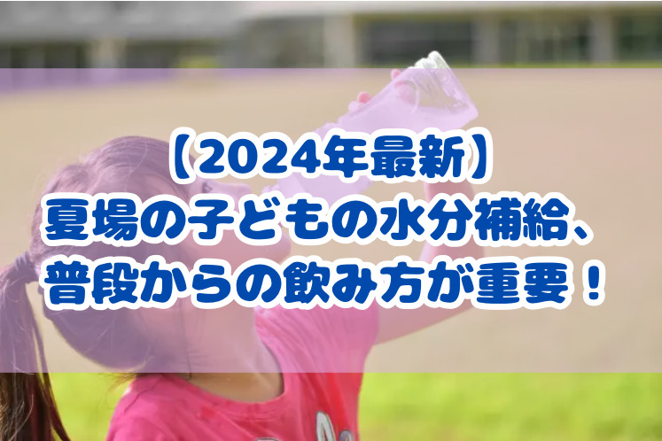 【2024年最新】夏場の子どもの水分補給、普段からの飲み方が重要！