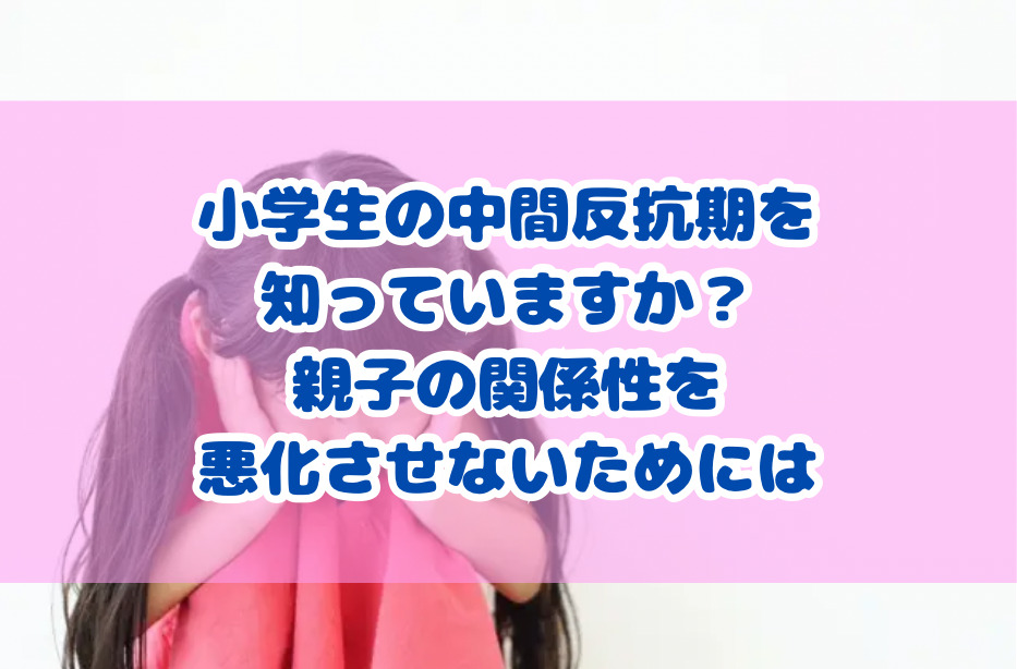 小学生の中間反抗期を知っていますか？親子の関係を悪化させないためには