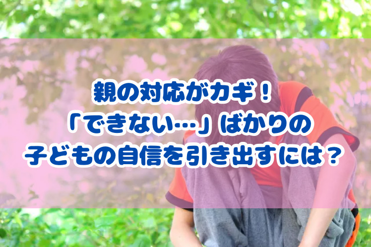 親の対応がカギ！ 「できない…」ばかりの 子どもの自信を引き出すには？