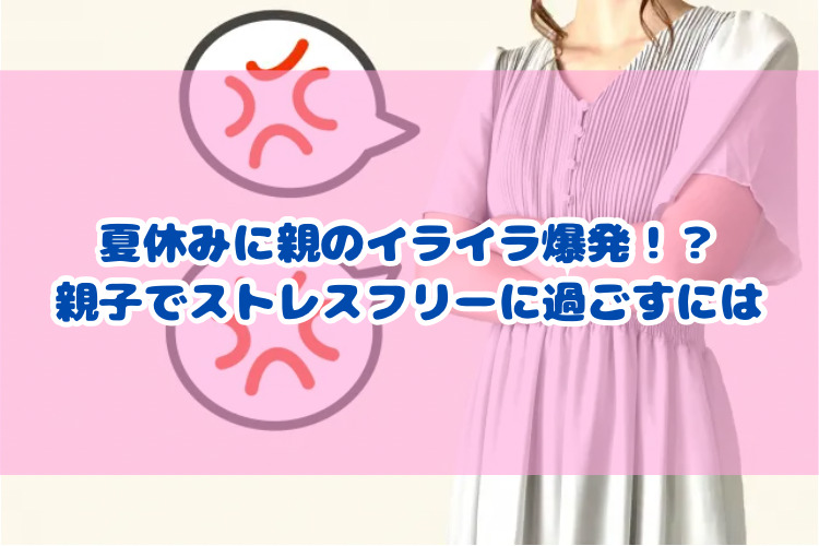 夏休みに親のイライラ爆発！親子でストレスフリーに過ごすには