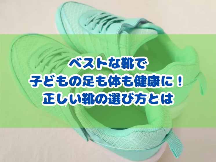 ベストな靴で子どもの足も体も健康に！正しい靴の選び方とは