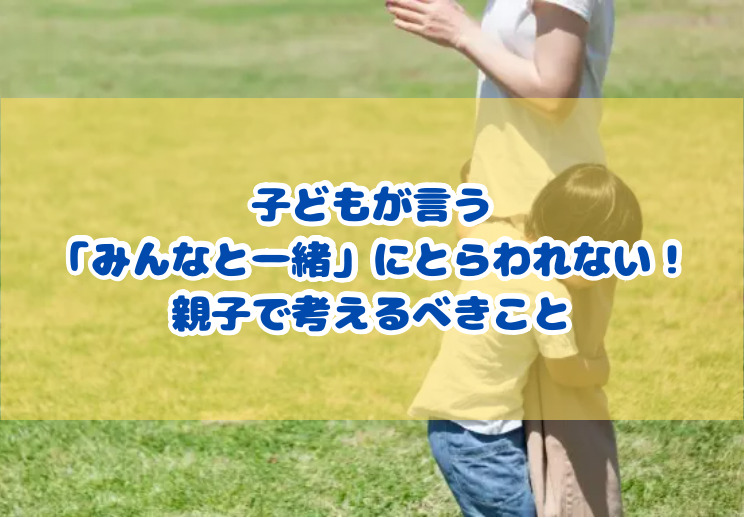 子どもが言う「みんなと一緒」にとらわれない！親子で考えるべきこと