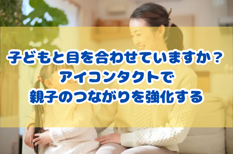 子どもと目を合わせていますか？アイコンタクトで親子のつながりを強化する