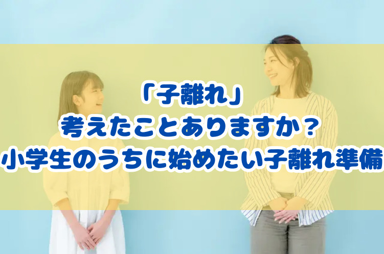 「子離れ」考えたことありますか？小学生のうちに始めたい子離れ準備