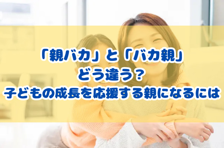 「親バカ」と「バカ親」、どう違う？子どもの成長を応援する親になるには